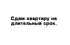 Сдам квартиру на длительный срок. 